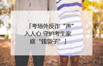 考场外反诈“声”入人心 守护考生家庭“钱袋子”