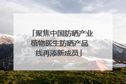 聚焦中国防晒产业 植物医生防晒产品线再添新成员