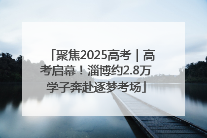 聚焦2025高考｜高考启幕！淄博约2.8万学子奔赴逐梦考场