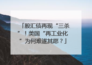 股汇债再现“三杀”！美国“再工业化”为何难遂其愿？