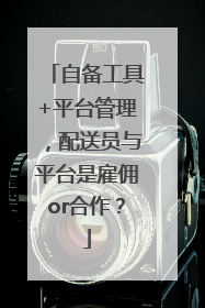 自备工具+平台管理，配送员与平台是雇佣or合作？