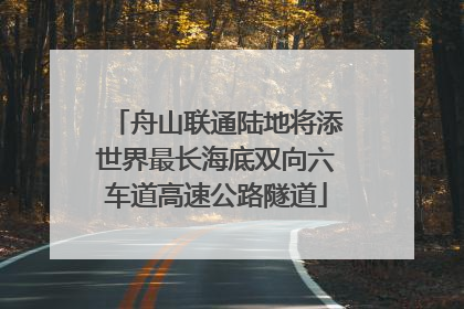 舟山联通陆地将添世界最长海底双向六车道高速公路隧道