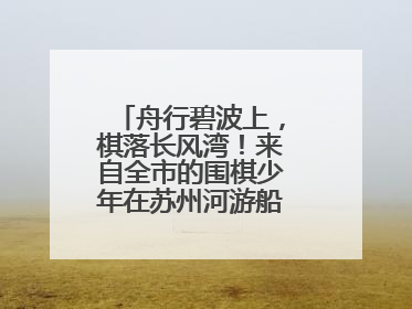 舟行碧波上，棋落长风湾！来自全市的围棋少年在苏州河游船上展开对决