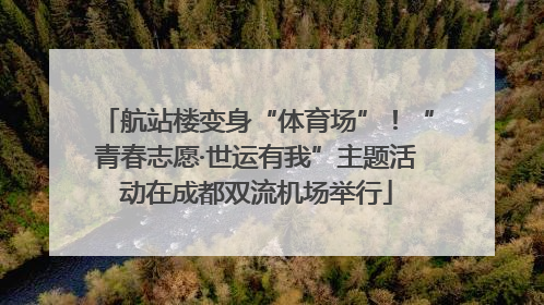 航站楼变身“体育场”！“青春志愿·世运有我”主题活动在成都双流机场举行