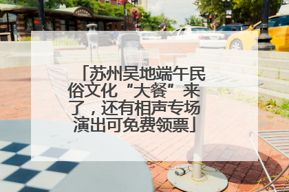 苏州吴地端午民俗文化“大餐”来了，还有相声专场演出可免费领票