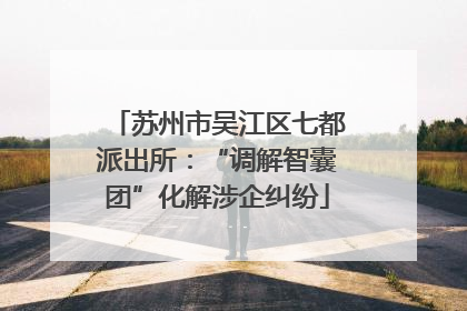 苏州市吴江区七都派出所：“调解智囊团”化解涉企纠纷