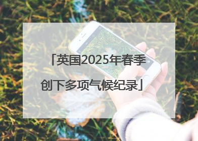英国2025年春季创下多项气候纪录