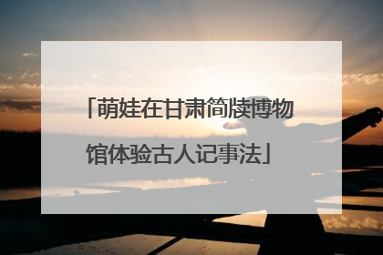 萌娃在甘肃简牍博物馆体验古人记事法