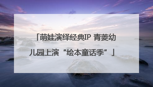 萌娃演绎经典IP 青菱幼儿园上演“绘本童话季”