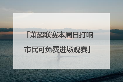 萧超联赛本周日打响 市民可免费进场观赛