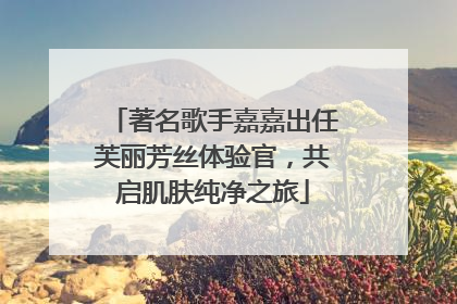 著名歌手嘉嘉出任芙丽芳丝体验官，共启肌肤纯净之旅