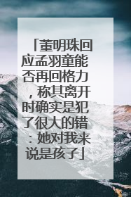 董明珠回应孟羽童能否再回格力，称其离开时确实是犯了很大的错：她对我来说是孩子