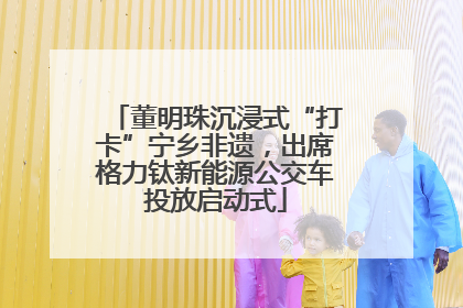 董明珠沉浸式“打卡”宁乡非遗，出席格力钛新能源公交车投放启动式