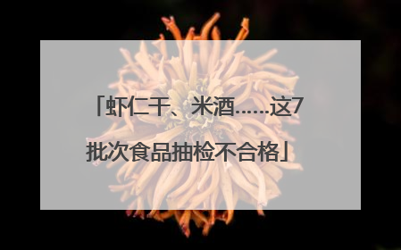 虾仁干、米酒……这7批次食品抽检不合格