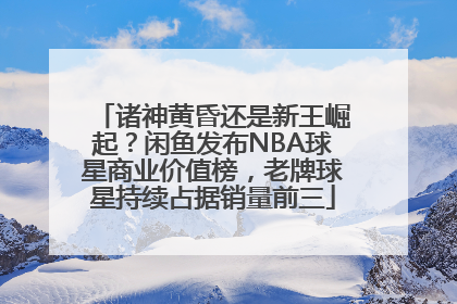 诸神黄昏还是新王崛起？闲鱼发布NBA球星商业价值榜，老牌球星持续占据销量前三