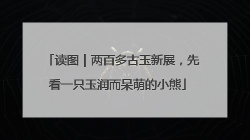 读图｜两百多古玉新展，先看一只玉润而呆萌的小熊