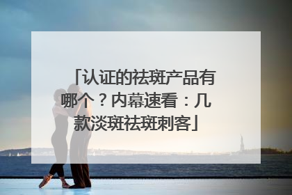 认证的祛斑产品有哪个？内幕速看：几款淡斑祛斑刺客