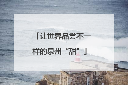 让世界品尝不一样的泉州“甜”