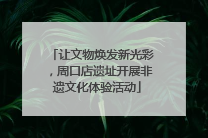 让文物焕发新光彩，周口店遗址开展非遗文化体验活动