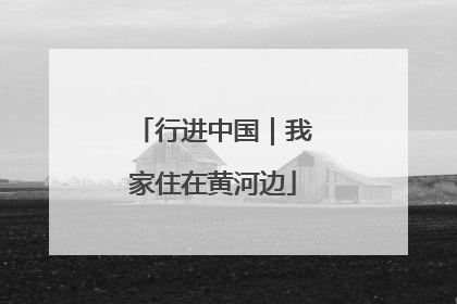 行进中国｜我家住在黄河边
