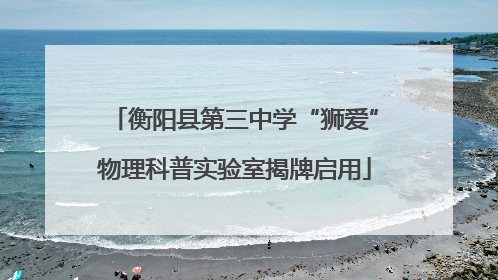 衡阳县第三中学“狮爱”物理科普实验室揭牌启用
