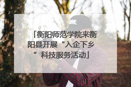 衡阳师范学院来衡阳县开展“入企下乡”科技服务活动