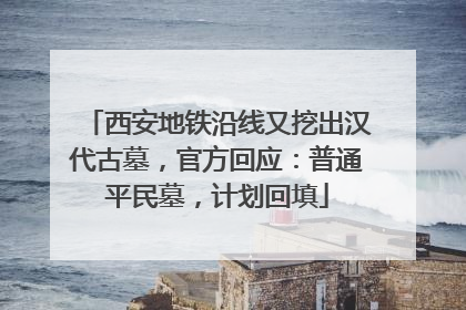西安地铁沿线又挖出汉代古墓，官方回应：普通平民墓，计划回填