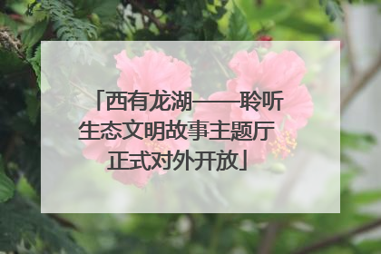 西有龙湖——聆听生态文明故事主题厅正式对外开放