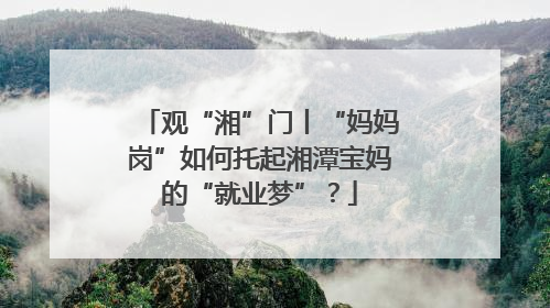 观“湘”门丨“妈妈岗”如何托起湘潭宝妈的“就业梦”？