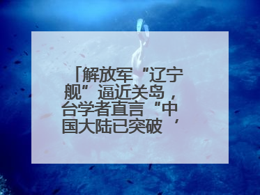 解放军“辽宁舰”逼近关岛，台学者直言“中国大陆已突破‘岛链封锁’”