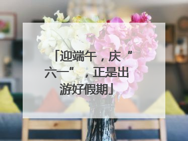 迎端午，庆“六一”，正是出游好假期