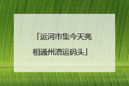 运河市集今天亮相通州漕运码头
