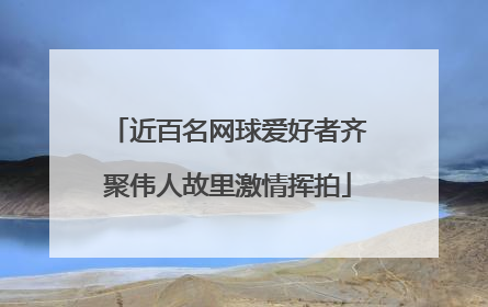 近百名网球爱好者齐聚伟人故里激情挥拍
