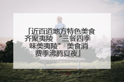 近百道地方特色美食齐聚夷陵 “三餐四季 味美夷陵” 美食消费季沸腾夏夜