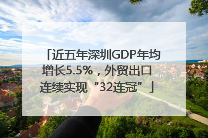 近五年深圳GDP年均增长5.5%，外贸出口连续实现“32连冠”