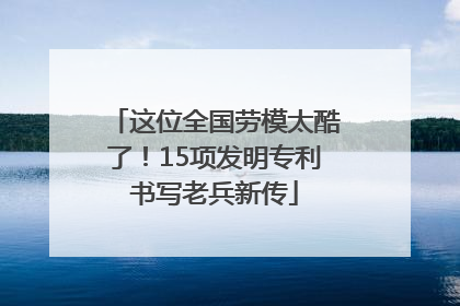 这位全国劳模太酷了！15项发明专利书写老兵新传