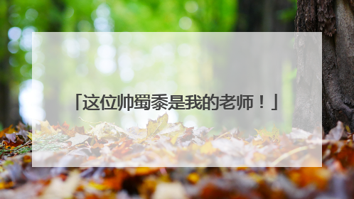 这位帅蜀黍是我的老师！