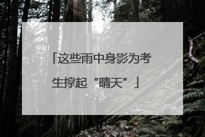 这些雨中身影为考生撑起“晴天”