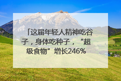 这届年轻人精神吃谷子，身体吃种子，“超级食物”增长246%｜变革618
