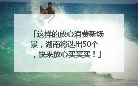 这样的放心消费新场景，湖南将选出50个，快来放心买买买！