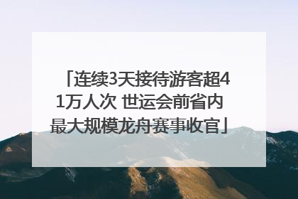 连续3天接待游客超41万人次 世运会前省内最大规模龙舟赛事收官