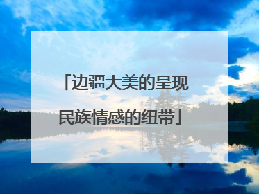边疆大美的呈现 民族情感的纽带