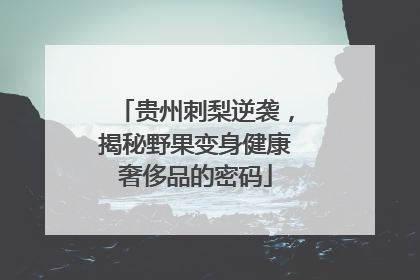 贵州刺梨逆袭，揭秘野果变身健康奢侈品的密码