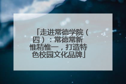 走进常德学院（四）：常德常新 惟精惟一，打造特色校园文化品牌