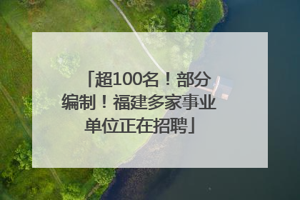 超100名！部分编制！福建多家事业单位正在招聘