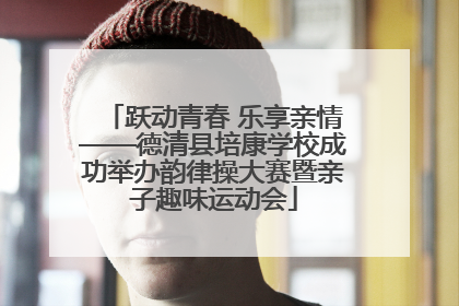 跃动青春 乐享亲情——德清县培康学校成功举办韵律操大赛暨亲子趣味运动会