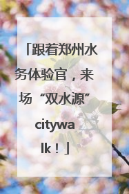 跟着郑州水务体验官，来场“双水源”citywalk！