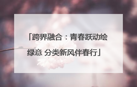 跨界融合：青春跃动绘绿意 分类新风伴春行