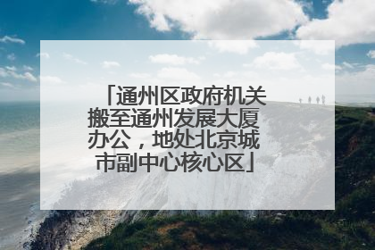 通州区政府机关搬至通州发展大厦办公，地处北京城市副中心核心区