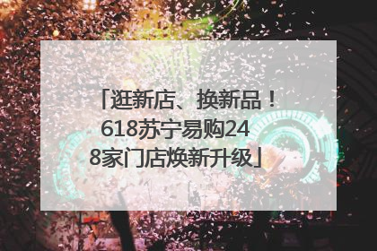 逛新店、换新品！618苏宁易购248家门店焕新升级